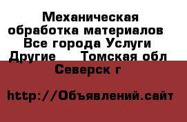 Механическая обработка материалов. - Все города Услуги » Другие   . Томская обл.,Северск г.